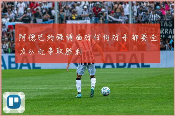 阿德巴约强调面对任何对手都要全力以赴争取胜利